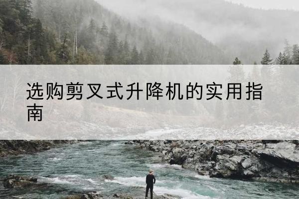 平原剪叉式升降机怎么选-选购剪叉式升降机的实用指南