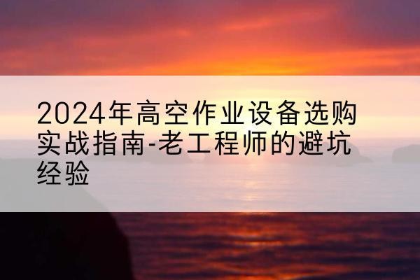 平原高空作业升降机厂家推荐-2024年高空作业设备选购实战指南-老工程师的避坑经验