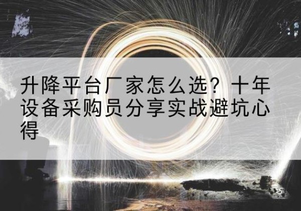 平原升降平台厂家-怎么选？十年设备采购员分享实战避坑心得