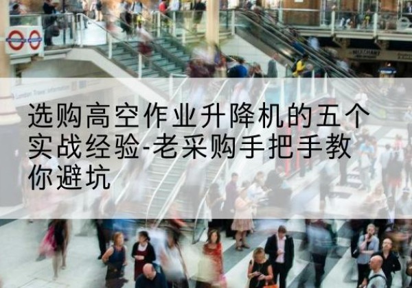 平原高空作业升降机厂家-选购高空作业升降机的五个实战经验-老采购手把手教你避坑