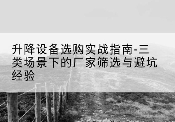 平原移动式升降机厂家推荐-升降设备选购实战指南-三类场景下的厂家筛选与避坑经验