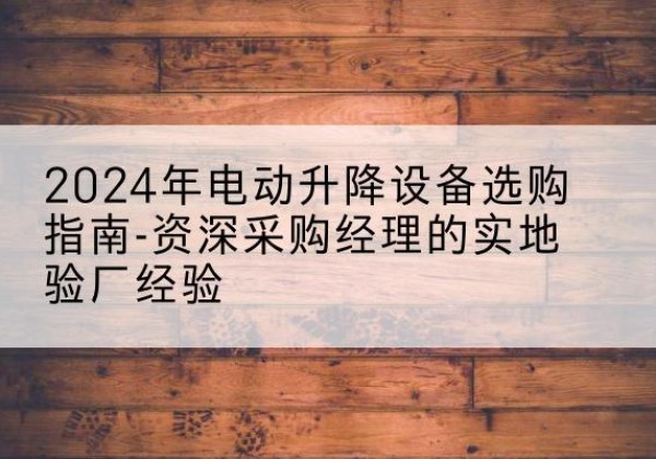 平原电动剪叉升降平台厂家-2024年电动升降设备选购指南-资深采购经理的实地验厂经验
