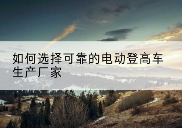 平原电动登高车厂家-如何选择可靠的电动登高车生产厂家
