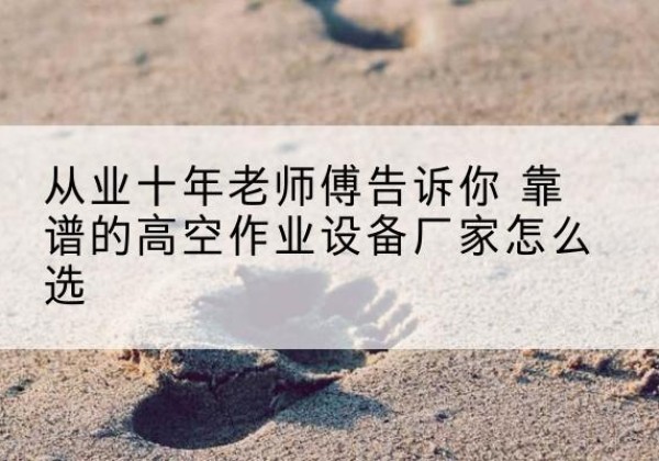 平原高空作业升降机厂家推荐-从业十年老师傅告诉你 靠谱的高空作业设备厂家怎么选