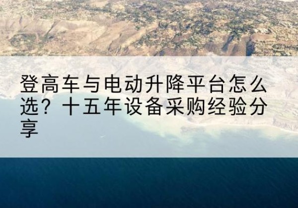 平原登高车厂家厂家-登高车与电动升降平台怎么选？十五年设备采购经验分享