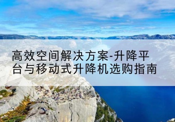 平原升降平台厂家-*空间解决方案-升降平台与移动式升降机选购指南