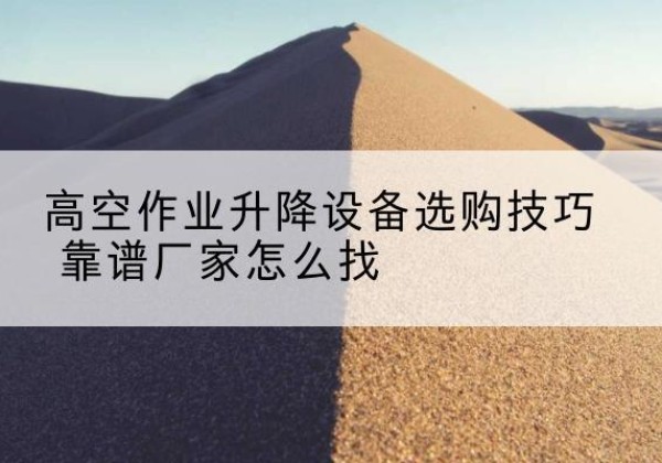 平原电动升降平台厂家推荐-高空作业升降设备选购技巧 靠谱厂家怎么找