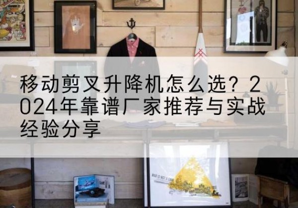 平原升降平台厂家推荐-移动剪叉升降机怎么选？2024年靠谱厂家推荐与实战经验分享