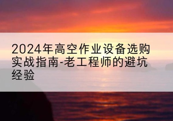 平原高空作业升降机厂家推荐-2024年高空作业设备选购实战指南-老工程师的避坑经验