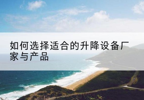 平原电动升降平台厂家-如何选择适合的升降设备厂家与产品